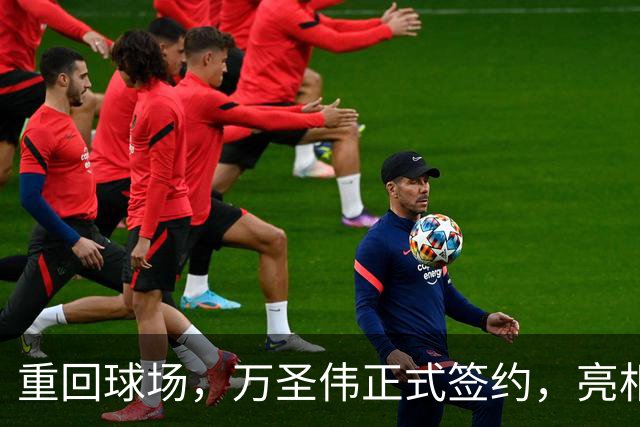 重回球场，万圣伟正式签约，亮相新岗位，薪酬曝光，杜锋祝福